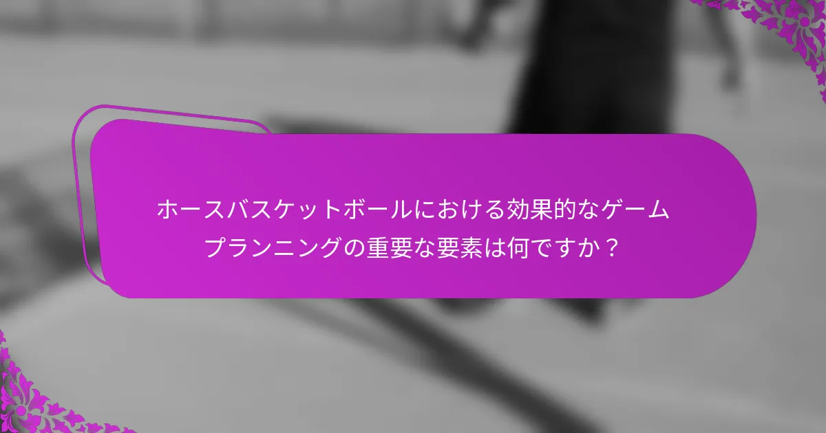 ホースバスケットボールにおける効果的なゲームプランニングの重要な要素は何ですか？