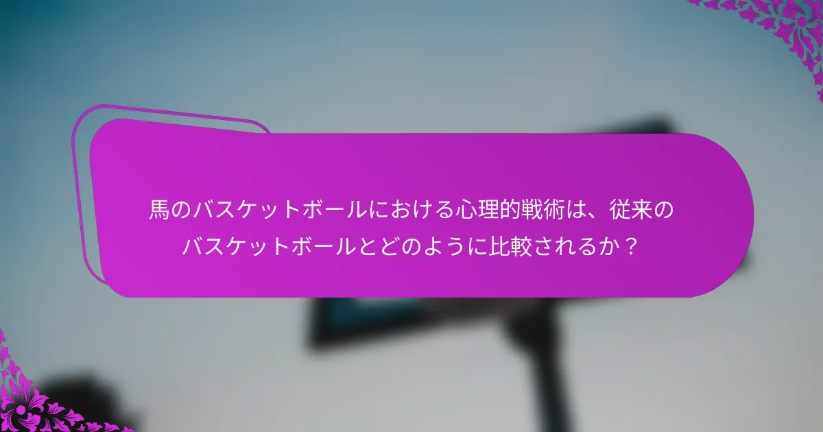 馬のバスケットボールにおける心理的戦術は、従来のバスケットボールとどのように比較されるか？
