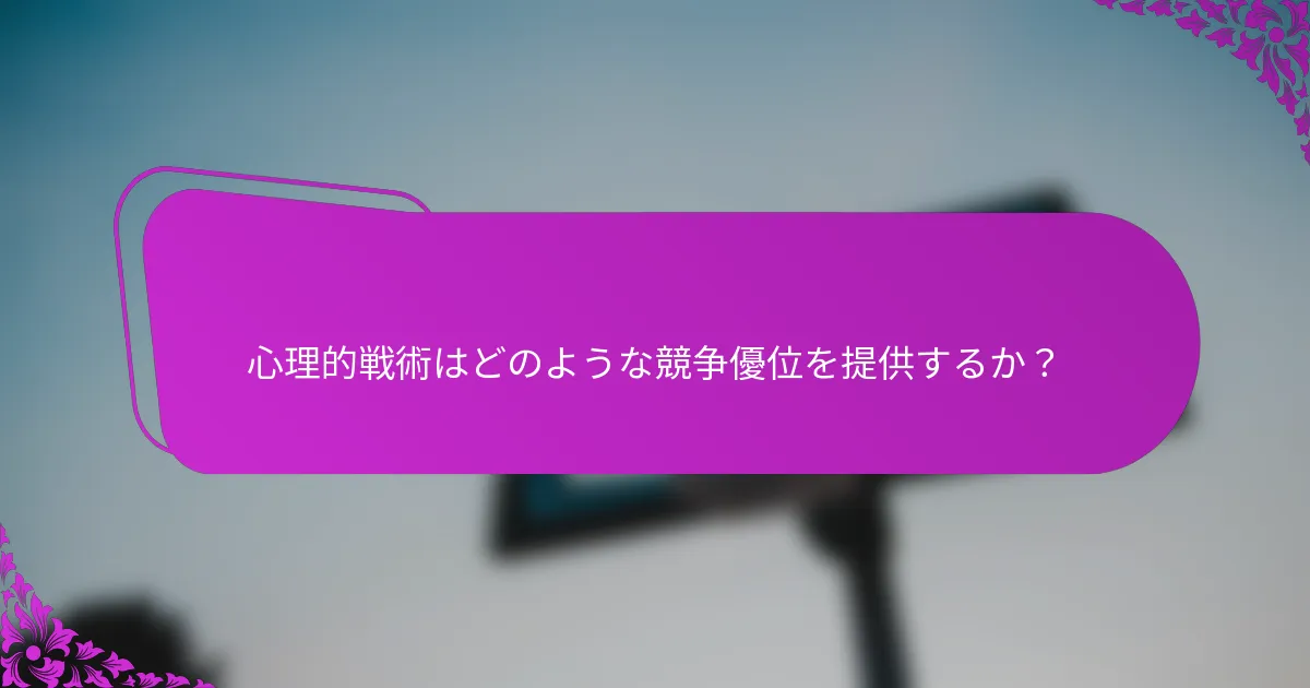 心理的戦術はどのような競争優位を提供するか？